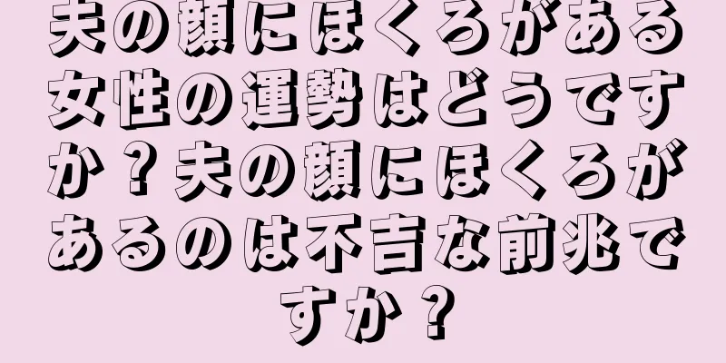 夫の顔にほくろがある女性の運勢はどうですか？夫の顔にほくろがあるのは不吉な前兆ですか？