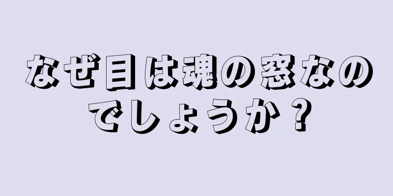 なぜ目は魂の窓なのでしょうか？