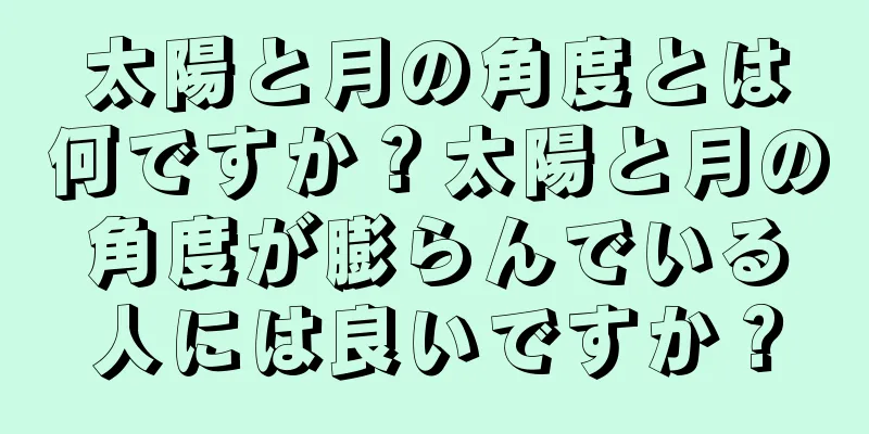 太陽と月の角度とは何ですか？太陽と月の角度が膨らんでいる人には良いですか？