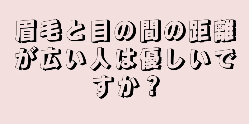 眉毛と目の間の距離が広い人は優しいですか？