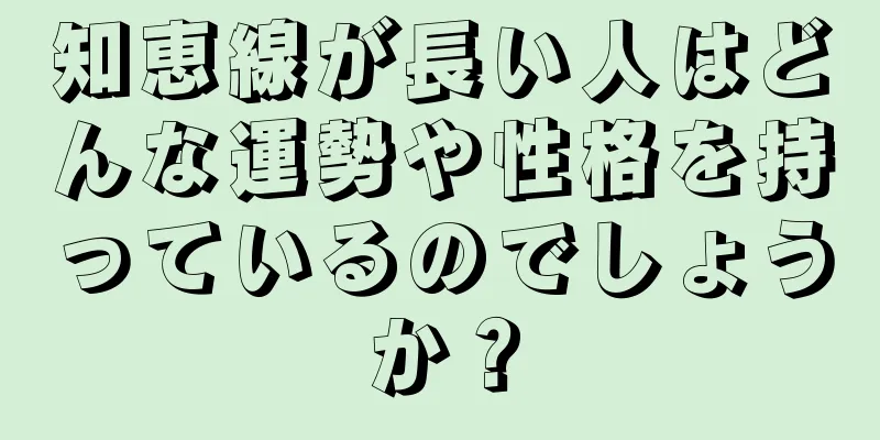 知恵線が長い人はどんな運勢や性格を持っているのでしょうか？
