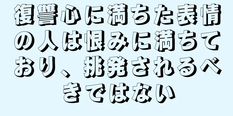 復讐心に満ちた表情の人は恨みに満ちており、挑発されるべきではない