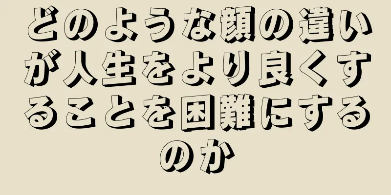 どのような顔の違いが人生をより良くすることを困難にするのか