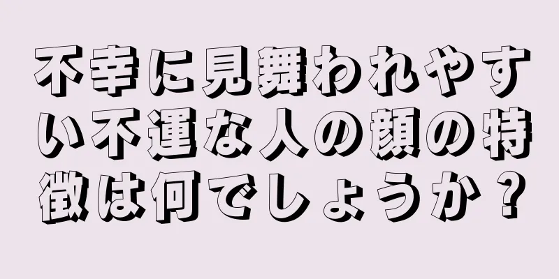 不幸に見舞われやすい不運な人の顔の特徴は何でしょうか？