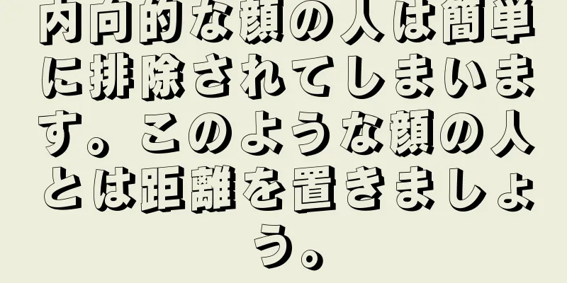 内向的な顔の人は簡単に排除されてしまいます。このような顔の人とは距離を置きましょう。