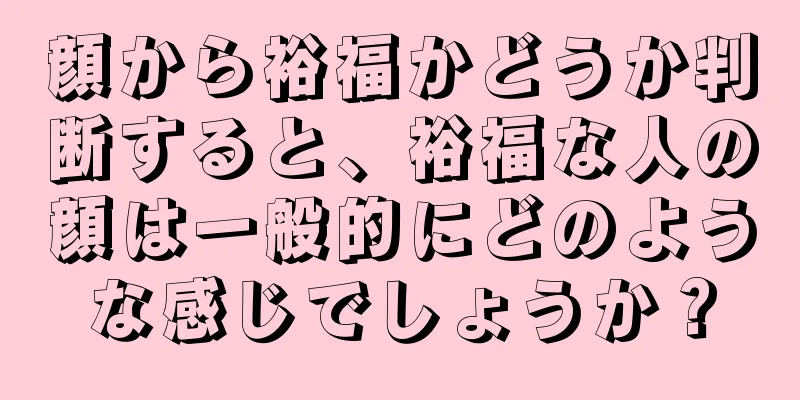 顔から裕福かどうか判断すると、裕福な人の顔は一般的にどのような感じでしょうか？