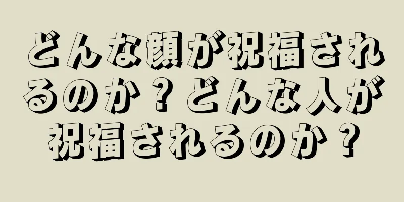 どんな顔が祝福されるのか？どんな人が祝福されるのか？