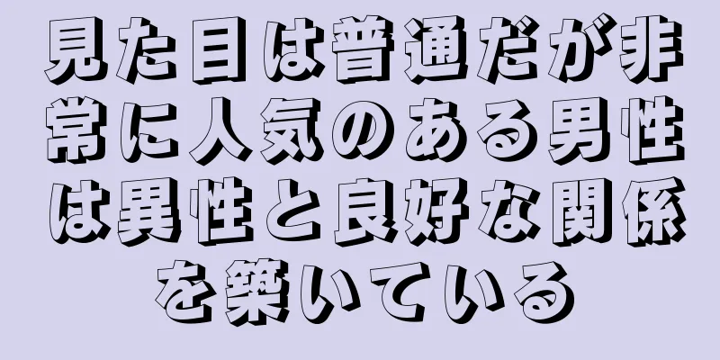 見た目は普通だが非常に人気のある男性は異性と良好な関係を築いている