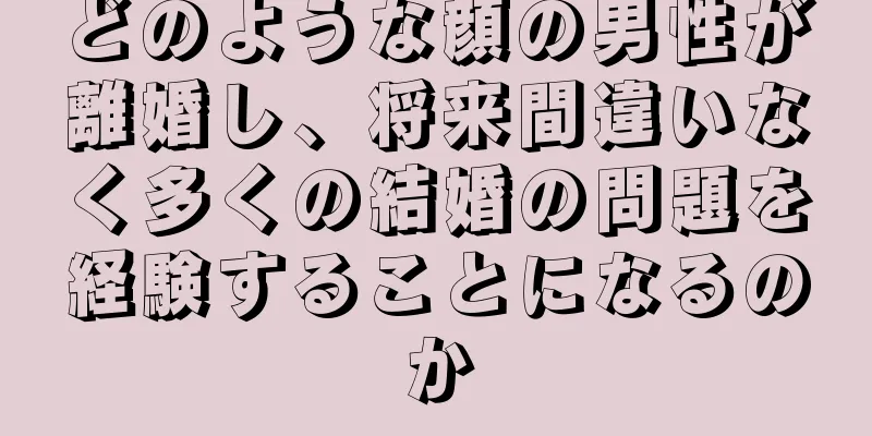 どのような顔の男性が離婚し、将来間違いなく多くの結婚の問題を経験することになるのか