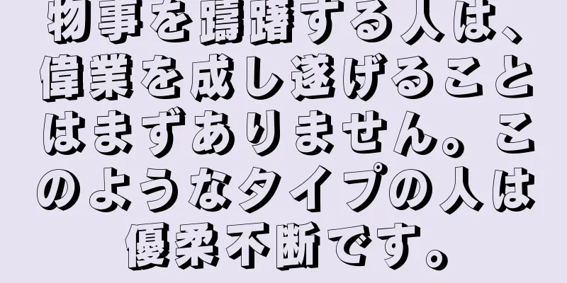物事を躊躇する人は、偉業を成し遂げることはまずありません。このようなタイプの人は優柔不断です。