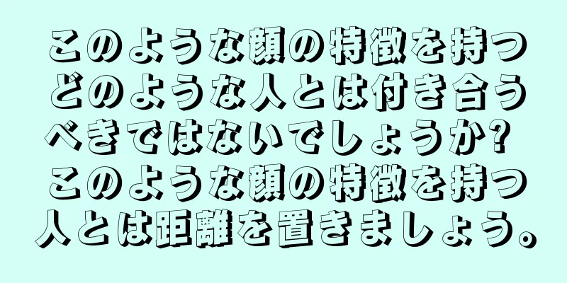 このような顔の特徴を持つどのような人とは付き合うべきではないでしょうか? このような顔の特徴を持つ人とは距離を置きましょう。