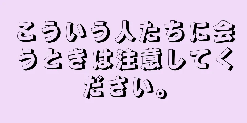 こういう人たちに会うときは注意してください。
