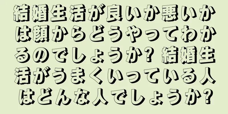 結婚生活が良いか悪いかは顔からどうやってわかるのでしょうか? 結婚生活がうまくいっている人はどんな人でしょうか?