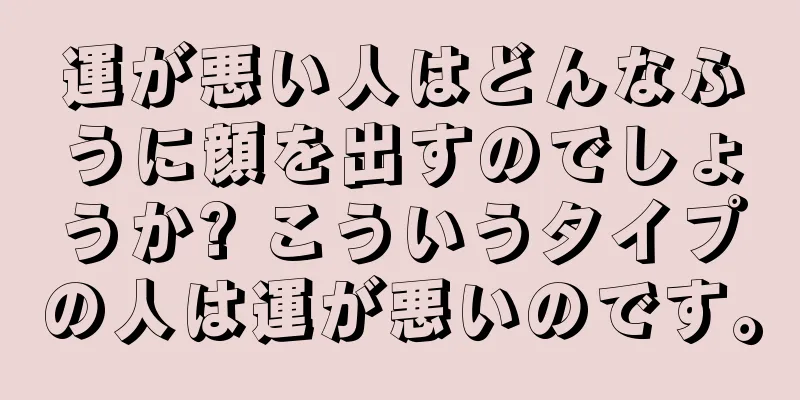 運が悪い人はどんなふうに顔を出すのでしょうか? こういうタイプの人は運が悪いのです。