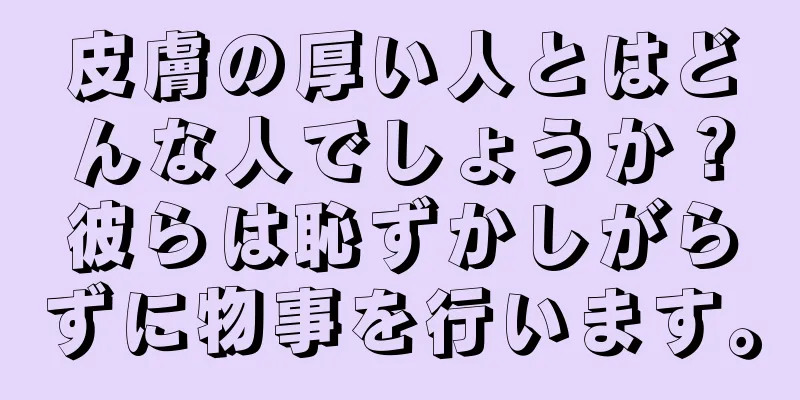 皮膚の厚い人とはどんな人でしょうか？彼らは恥ずかしがらずに物事を行います。
