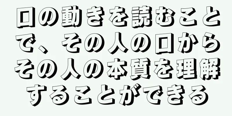 口の動きを読むことで、その人の口からその人の本質を理解することができる