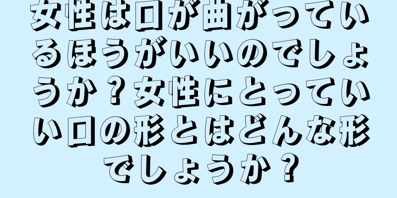 女性は口が曲がっているほうがいいのでしょうか？女性にとっていい口の形とはどんな形でしょうか？