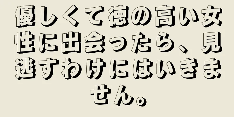 優しくて徳の高い女性に出会ったら、見逃すわけにはいきません。