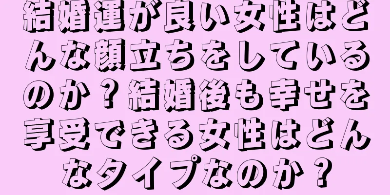 結婚運が良い女性はどんな顔立ちをしているのか？結婚後も幸せを享受できる女性はどんなタイプなのか？