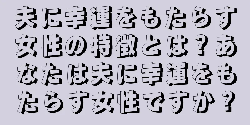 夫に幸運をもたらす女性の特徴とは？あなたは夫に幸運をもたらす女性ですか？