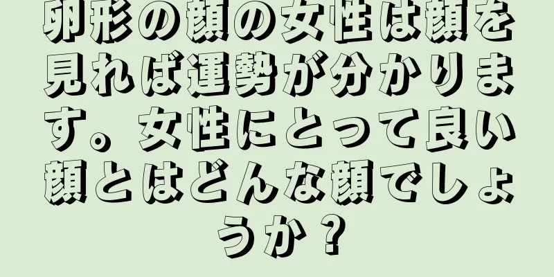 卵形の顔の女性は顔を見れば運勢が分かります。女性にとって良い顔とはどんな顔でしょうか？