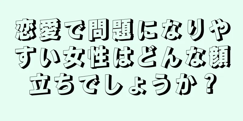 恋愛で問題になりやすい女性はどんな顔立ちでしょうか？