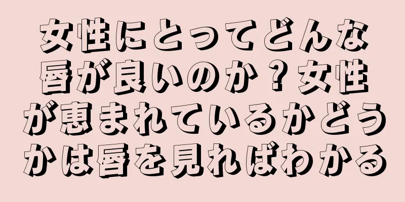 女性にとってどんな唇が良いのか？女性が恵まれているかどうかは唇を見ればわかる