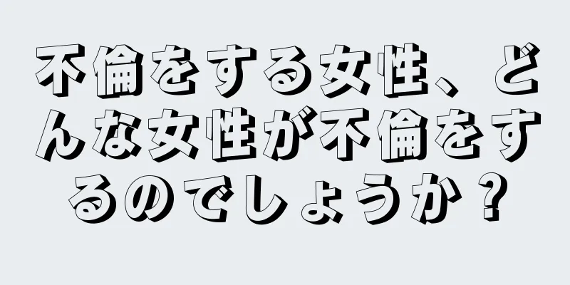 不倫をする女性、どんな女性が不倫をするのでしょうか？