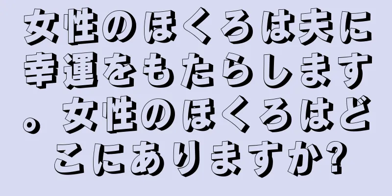 女性のほくろは夫に幸運をもたらします。女性のほくろはどこにありますか?
