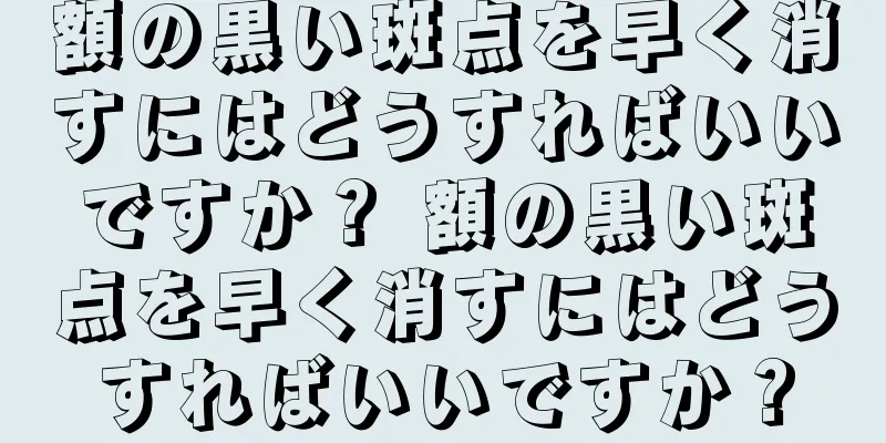 額の黒い斑点を早く消すにはどうすればいいですか？ 額の黒い斑点を早く消すにはどうすればいいですか？