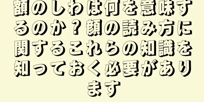 額のしわは何を意味するのか？顔の読み方に関するこれらの知識を知っておく必要があります