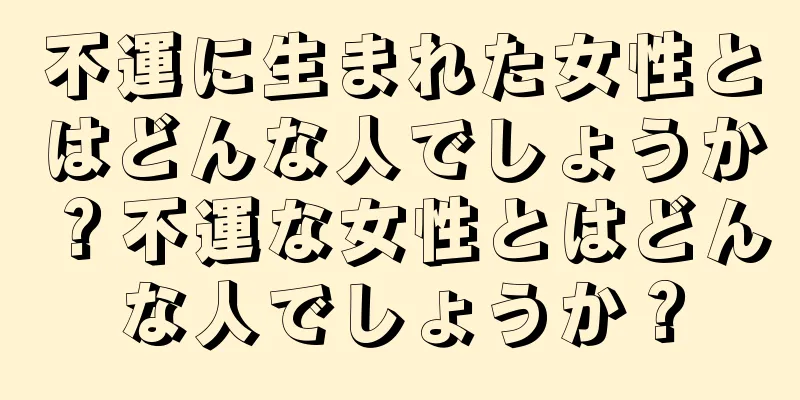 不運に生まれた女性とはどんな人でしょうか？不運な女性とはどんな人でしょうか？