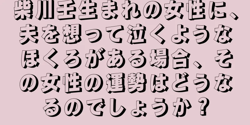 柴川壬生まれの女性に、夫を想って泣くようなほくろがある場合、その女性の運勢はどうなるのでしょうか？