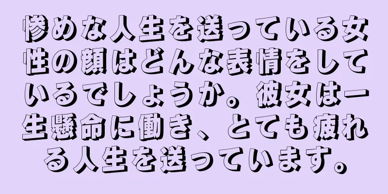 惨めな人生を送っている女性の顔はどんな表情をしているでしょうか。彼女は一生懸命に働き、とても疲れる人生を送っています。