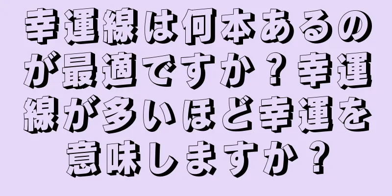 幸運線は何本あるのが最適ですか？幸運線が多いほど幸運を意味しますか？