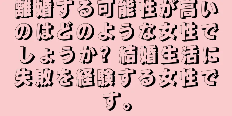 離婚する可能性が高いのはどのような女性でしょうか? 結婚生活に失敗を経験する女性です。