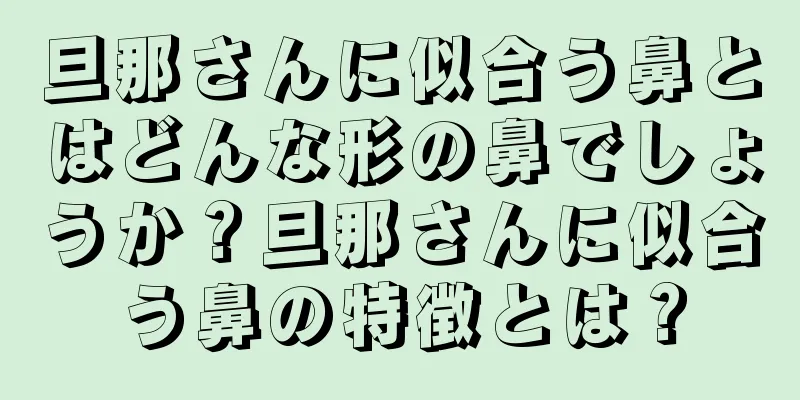 旦那さんに似合う鼻とはどんな形の鼻でしょうか？旦那さんに似合う鼻の特徴とは？