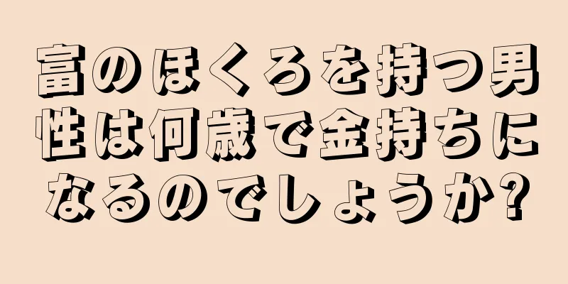 富のほくろを持つ男性は何歳で金持ちになるのでしょうか?