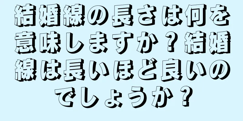 結婚線の長さは何を意味しますか？結婚線は長いほど良いのでしょうか？