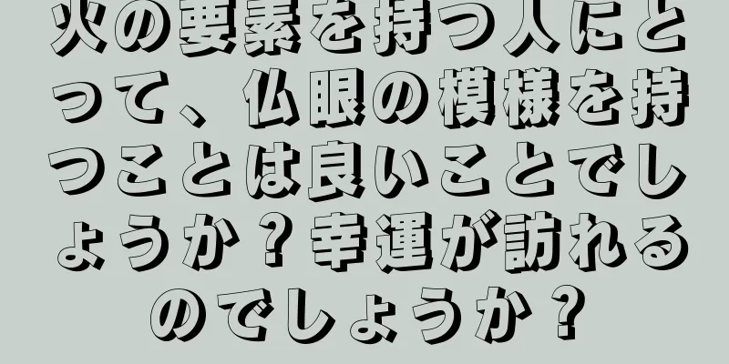 火の要素を持つ人にとって、仏眼の模様を持つことは良いことでしょうか？幸運が訪れるのでしょうか？