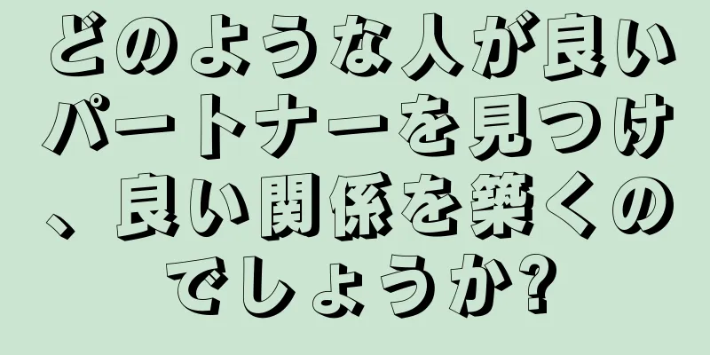 どのような人が良いパートナーを見つけ、良い関係を築くのでしょうか?