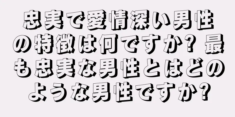 忠実で愛情深い男性の特徴は何ですか? 最も忠実な男性とはどのような男性ですか?