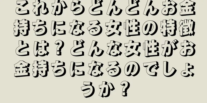 これからどんどんお金持ちになる女性の特徴とは？どんな女性がお金持ちになるのでしょうか？