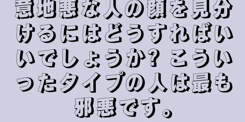 意地悪な人の顔を見分けるにはどうすればいいでしょうか? こういったタイプの人は最も邪悪です。