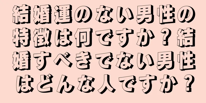 結婚運のない男性の特徴は何ですか？結婚すべきでない男性はどんな人ですか？