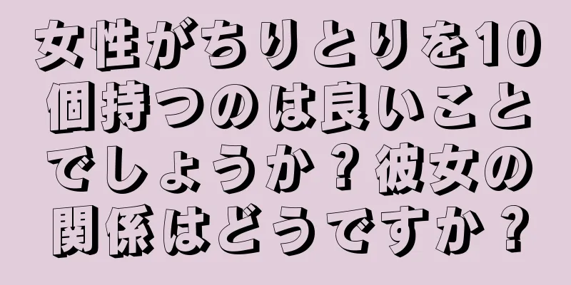 女性がちりとりを10個持つのは良いことでしょうか？彼女の関係はどうですか？