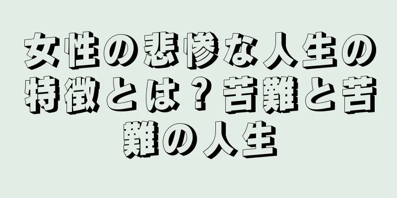 女性の悲惨な人生の特徴とは？苦難と苦難の人生
