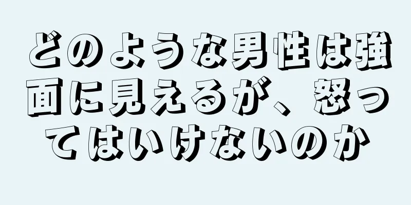 どのような男性は強面に見えるが、怒ってはいけないのか
