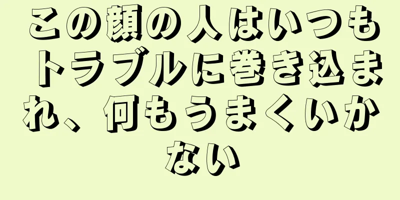 この顔の人はいつもトラブルに巻き込まれ、何もうまくいかない