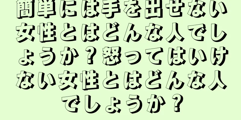 簡単には手を出せない女性とはどんな人でしょうか？怒ってはいけない女性とはどんな人でしょうか？
